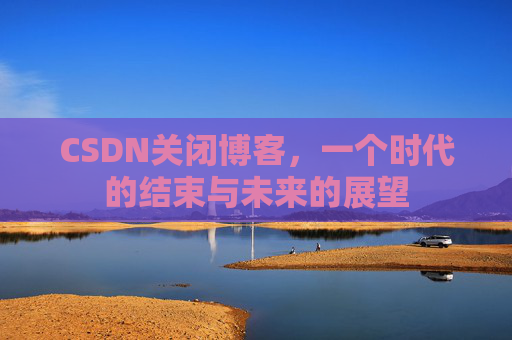 CSDN关闭博客，一个时代的结束与未来的展望